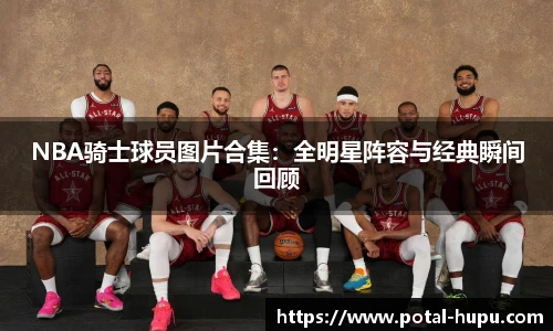 NBA骑士球员图片合集：全明星阵容与经典瞬间回顾