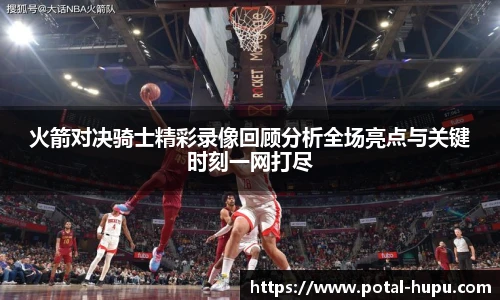火箭对决骑士精彩录像回顾分析全场亮点与关键时刻一网打尽