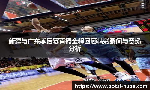 新疆与广东季后赛直播全程回顾精彩瞬间与赛场分析