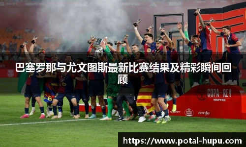 巴塞罗那与尤文图斯最新比赛结果及精彩瞬间回顾