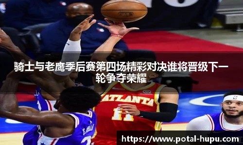 骑士与老鹰季后赛第四场精彩对决谁将晋级下一轮争夺荣耀