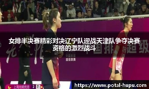 女排半决赛精彩对决辽宁队迎战天津队争夺决赛资格的激烈战斗